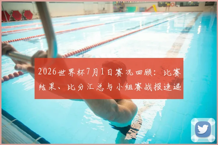 2026世界杯7月1日赛况回顾：比赛结果、比分汇总与小组赛战报速递