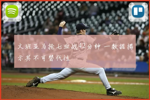 文班亚马抢七血战42分钟 一数据揭示其不可替代性