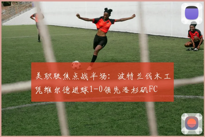 美职联焦点战半场：波特兰伐木工凭维尔德进球1-0领先洛杉矶FC