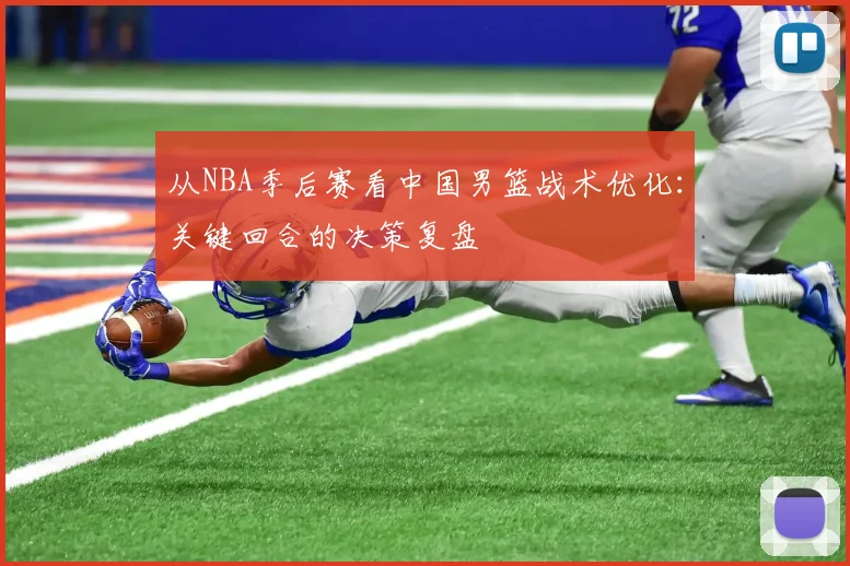 从NBA季后赛看中国男篮战术优化：关键回合的决策复盘
