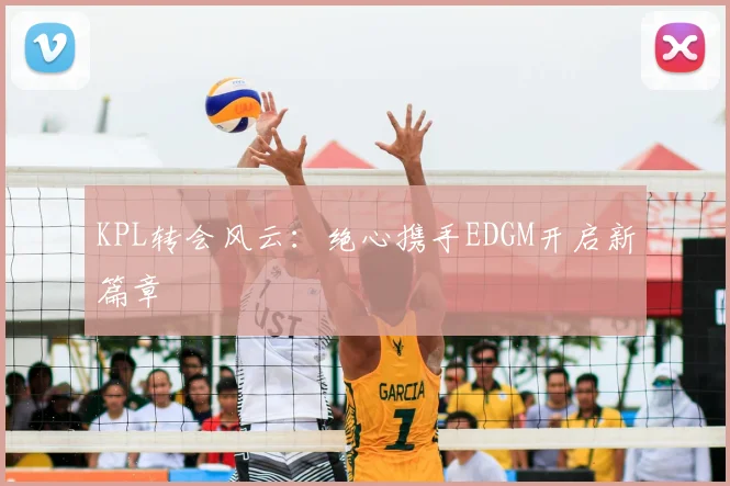 KPL转会风云:绝心携手EDGM开启新篇章