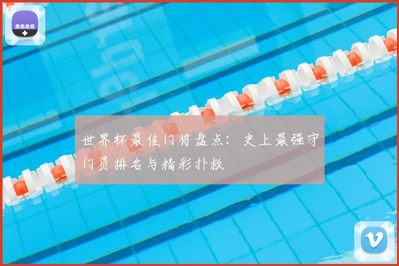 世界杯最佳门将盘点：史上最强守门员排名与精彩扑救