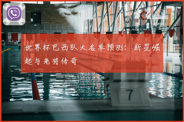世界杯巴西队大名单预测：新星崛起与老将传奇