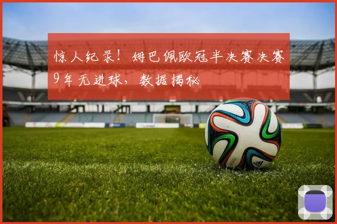 惊人纪录！姆巴佩欧冠半决赛决赛9年无进球，数据揭秘