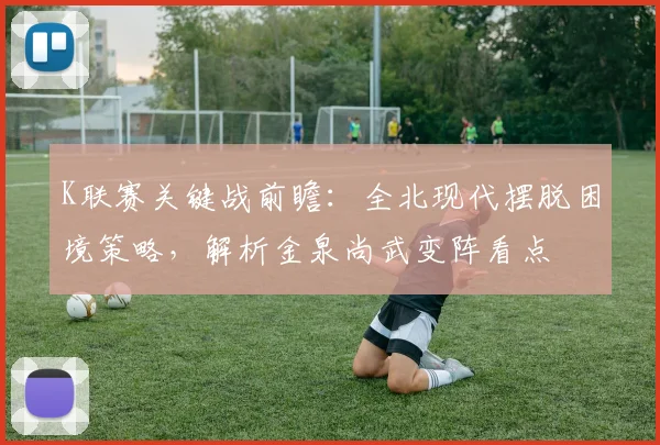 K联赛关键战前瞻：全北现代摆脱困境策略，解析金泉尚武变阵看点