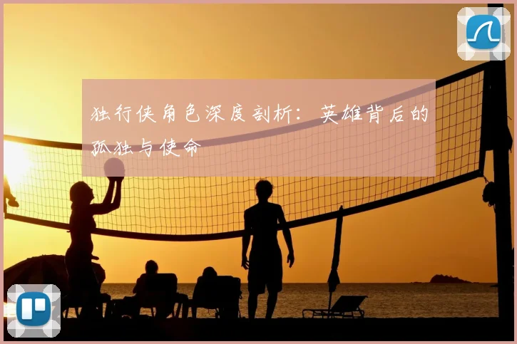 独行侠角色深度剖析：英雄背后的孤独与使命
