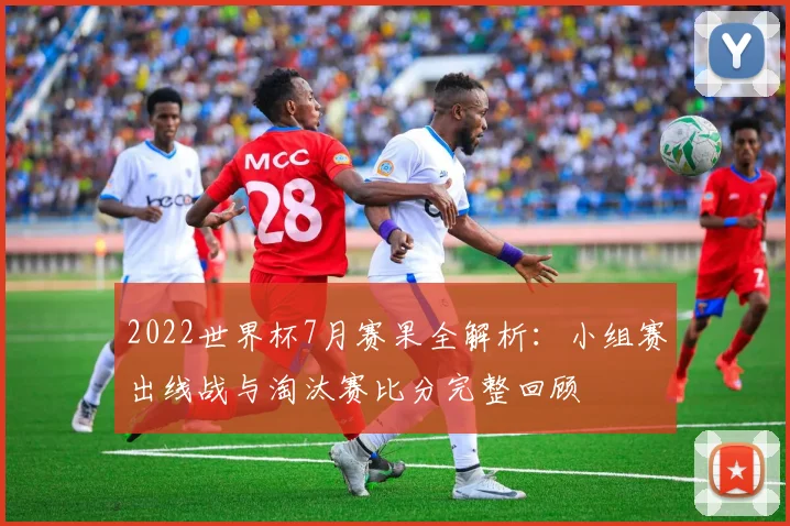 2022世界杯7月赛果全解析：小组赛出线战与淘汰赛比分完整回顾