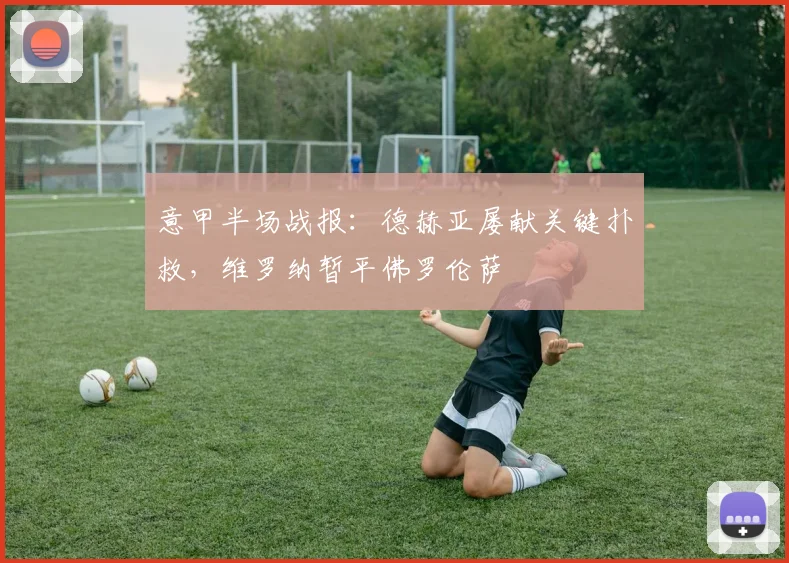 意甲半场战报：德赫亚屡献关键扑救，维罗纳暂平佛罗伦萨