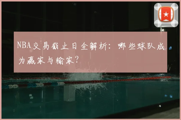 NBA交易截止日全解析：哪些球队成为赢家与输家？