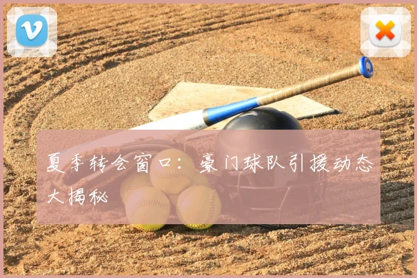 夏季转会窗口:豪门球队引援动态大揭秘
