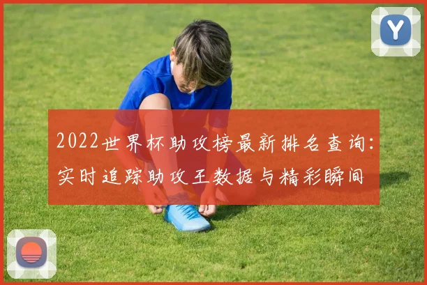 2022世界杯助攻榜最新排名查询：实时追踪助攻王数据与精彩瞬间