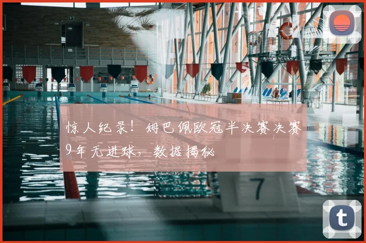 惊人纪录！姆巴佩欧冠半决赛决赛9年无进球，数据揭秘