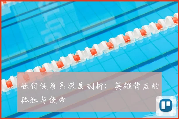 独行侠角色深度剖析：英雄背后的孤独与使命