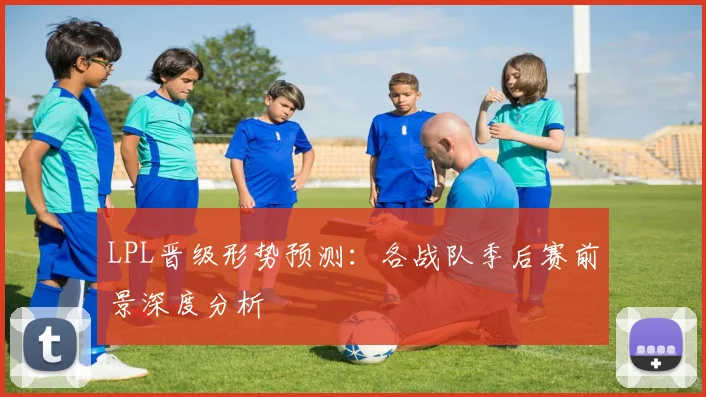 LPL晋级形势预测:各战队季后赛前景深度分析