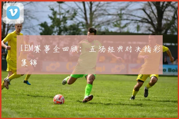 IEM赛事全回顾:五场经典对决精彩集锦