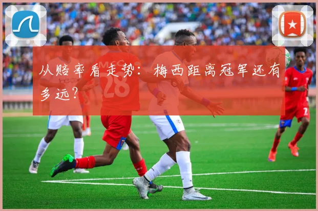 从赔率看走势：梅西距离冠军还有多远？