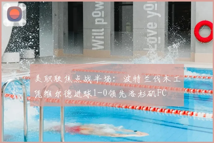 美职联焦点战半场：波特兰伐木工凭维尔德进球1-0领先洛杉矶FC