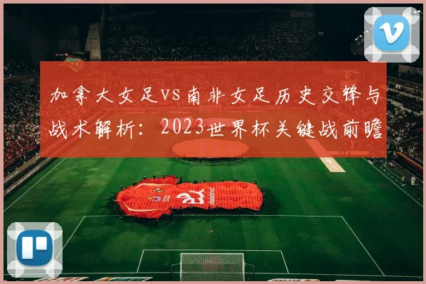 加拿大女足vs南非女足历史交锋与战术解析：2023世界杯关键战前瞻与比分预测