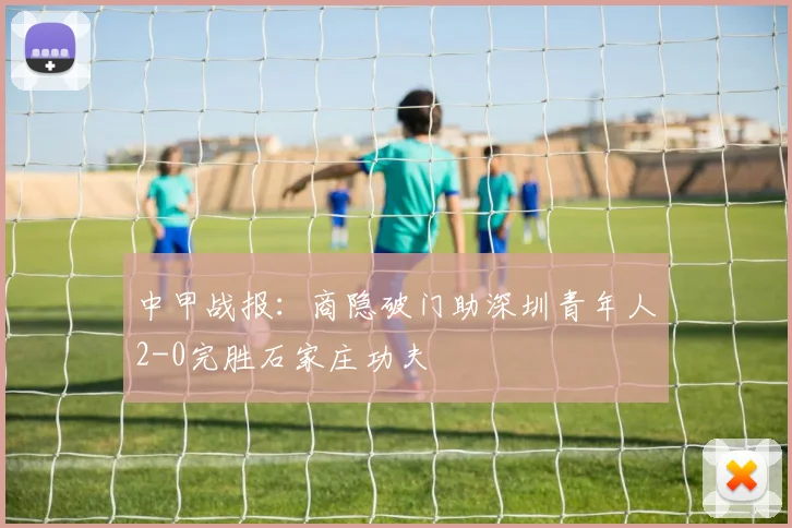 中甲战报：商隐破门助深圳青年人2-0完胜石家庄功夫