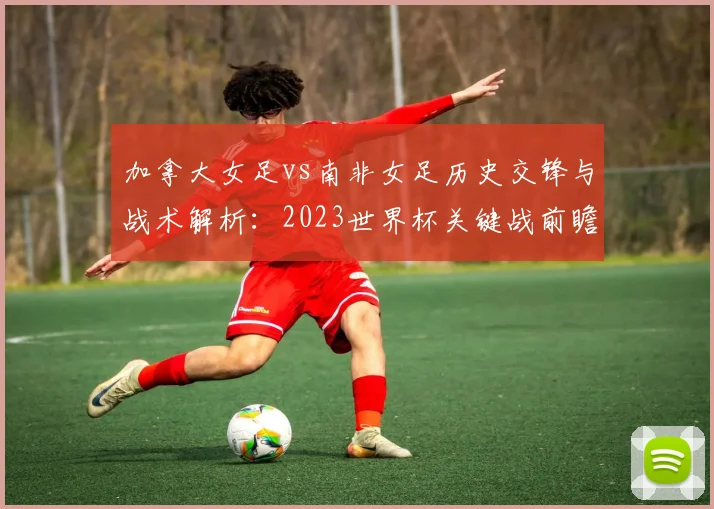 加拿大女足vs南非女足历史交锋与战术解析：2023世界杯关键战前瞻与比分预测