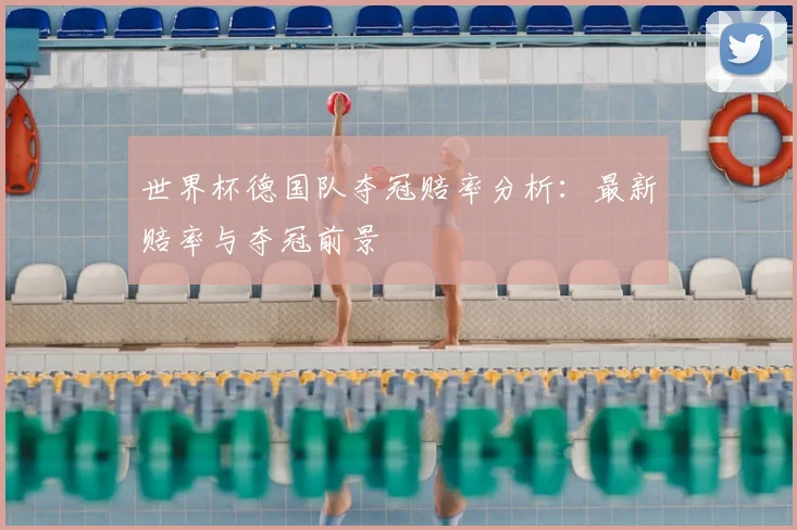 世界杯德国队夺冠赔率分析:最新赔率与夺冠前景