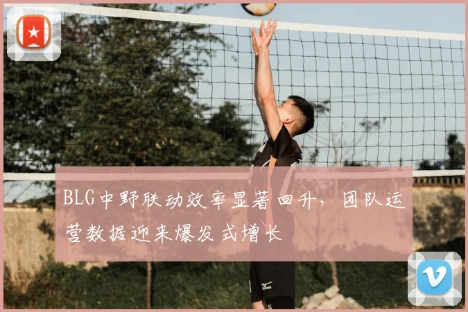 BLG中野联动效率显著回升,团队运营数据迎来爆发式增长